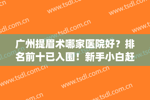 广州提眉术哪家医院好？排名前十已入围！新手小白赶快马住！(广州纹眉最好的医院)