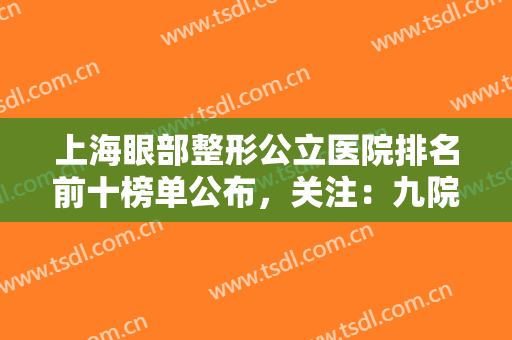 上海眼部整形公立医院排名前十榜单公布，关注：九院价格详情公布