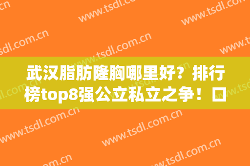 武汉脂肪隆胸哪里好？排行榜top8强公立私立之争！口碑价格pk结果公布(武汉哪家医院隆胸最好)