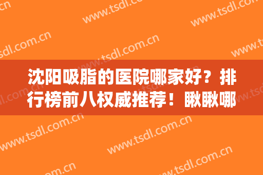 沈阳吸脂的医院哪家好？排行榜前八权威推荐！瞅瞅哪个更适合你(沈阳哪家医院抽脂好)