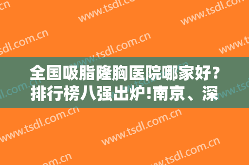 全国吸脂隆胸医院哪家好？排行榜八强出炉!南京、深圳独揽6席,价格查看