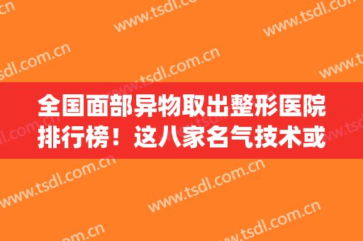 全国面部异物取出整形医院排行榜！这八家名气技术或价格都很出名(的医院整形)