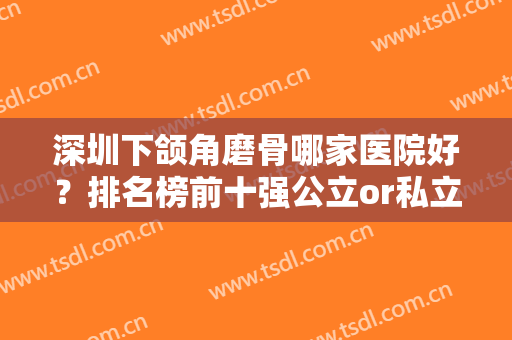深圳下颌角磨骨哪家医院好？排名榜前十强公立or私立！细解10家价格表