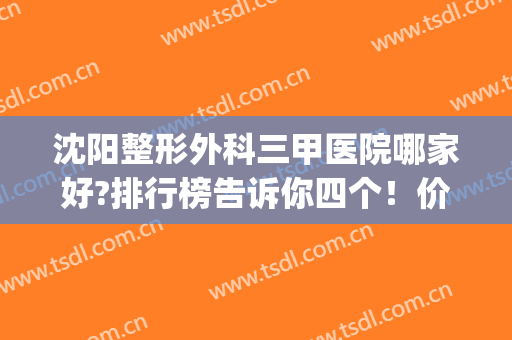 沈阳整形外科三甲医院哪家好?排行榜告诉你四个！价格_擅长项目深入了解