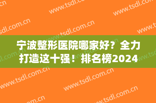 宁波整形医院哪家好？全力打造这十强！排名榜2024爆款来袭！(宁波市最好的整形医院)