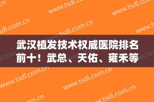 武汉植发技术权威医院排名前十！武总、天佑、雍禾等口碑在线！(武汉哪家植发医院好)