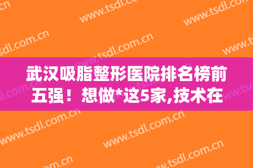 武汉吸脂整形医院排名榜前五强！想做*这5家,技术在线，价格透明(武汉吸脂好的医院排名)