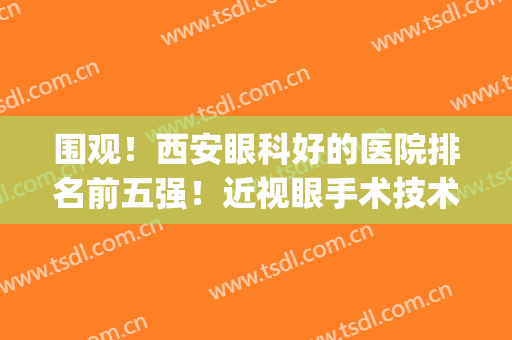 围观！西安眼科好的医院排名前五强！近视眼手术技术哪家权威？(西安最好的近视眼手术医院是哪个)