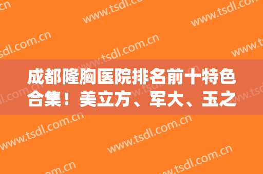 成都隆胸医院排名前十特色合集！美立方、军大、玉之光等多方面揭晓！(成都哪个医院隆胸好)