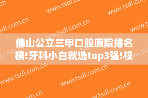 佛山公立三甲口腔医院排名榜!牙科小白就选top3强!权威且价格无套路
