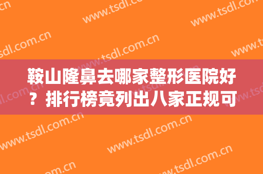 鞍山隆鼻去哪家整形医院好？排行榜竟列出八家正规可靠，还价格便宜(鞍山哪个整形医院好)