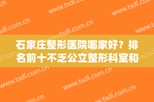 石家庄整形医院哪家好？排名前十不乏公立整形科室和私立连锁！(石家庄比较正规的整形医院)