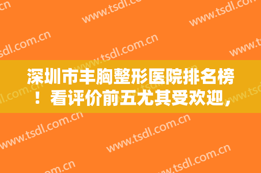 深圳市丰胸整形医院排名榜！看评价前五尤其受欢迎，各有自己醒目优势