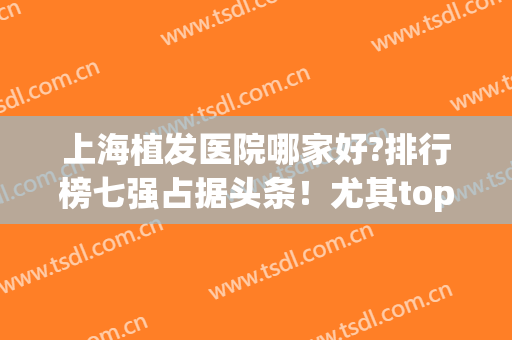 上海植发医院哪家好?排行榜七强占据头条！尤其top3收费价格多年不涨