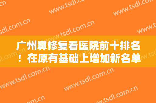 广州鼻修复看医院前十排名！在原有基础上增加新名单！这几家还在榜中！