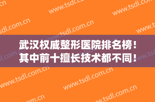 武汉权威整形医院排名榜！其中前十擅长技术都不同！稳抓实力代表！(武汉哪家整形医院最有名气)