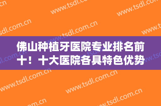 佛山种植牙医院专业排名前十！十大医院各具特色优势！(佛山哪家医院种牙好)