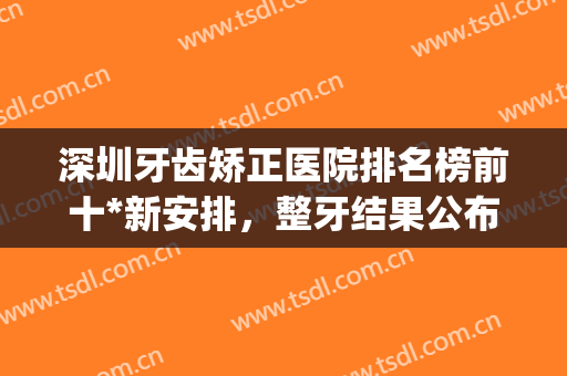 深圳牙齿矫正医院排名榜前十*新安排，整牙结果公布（附价格表）(深圳矫正牙齿最好的医院)