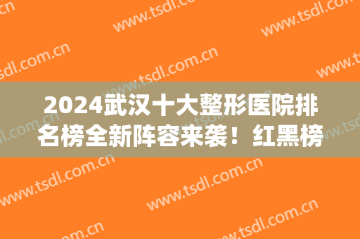 2024武汉十大整形医院排名榜全新阵容来袭！红黑榜名单汇集！(武汉整形外科医院排名前十位)