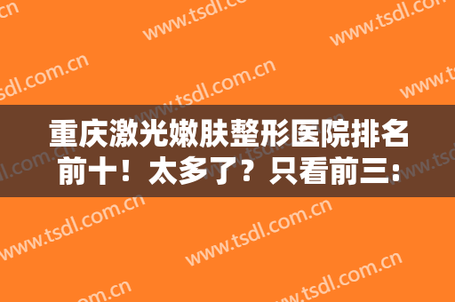 重庆激光嫩肤整形医院排名前十！太多了？只看前三:华美、美莱，价格优惠一览