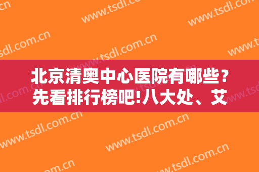 北京清奥中心医院有哪些？先看排行榜吧!八大处、艾玛、煤医谁独占鳌头?