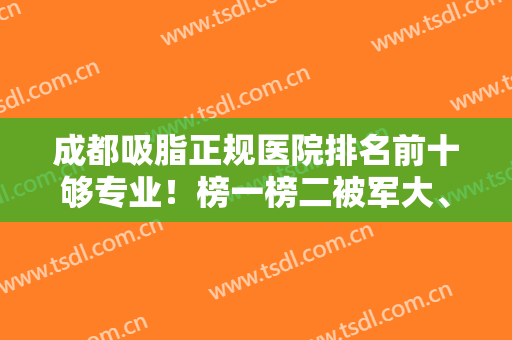 成都吸脂正规医院排名前十够专业！榜一榜二被军大、西区等争先占据！