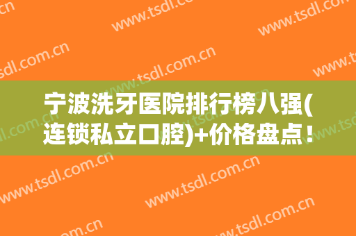 宁波洗牙医院排行榜八强(连锁私立口腔)+价格盘点！助你缕清谁适合你