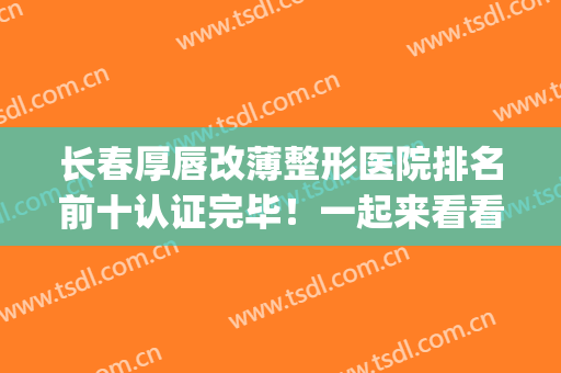 长春厚唇改薄整形医院排名前十认证完毕！一起来看看！(厚唇改薄正规医院)