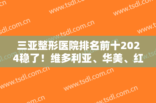 三亚整形医院排名前十2024稳了！维多利亚、华美、红妆尚等不要错过前三！