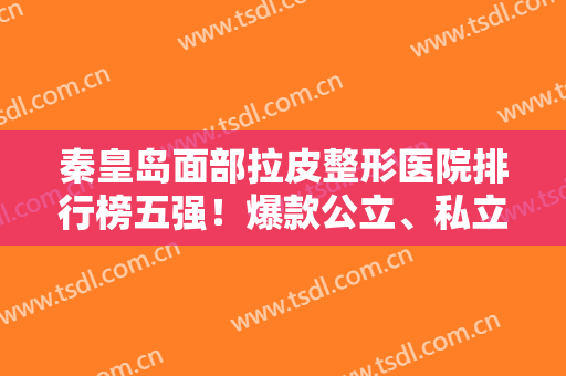 秦皇岛面部拉皮整形医院排行榜五强！爆款公立、私立的案例及价格配齐