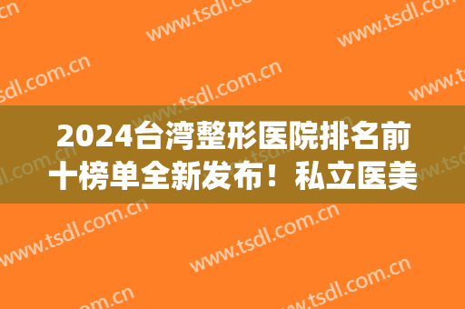 2024台湾整形医院排名前十榜单全新发布！私立医美top5正规口碑好！(台湾全方位整形外科医院)