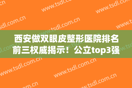 西安做双眼皮整形医院排名前三权威揭示！公立top3强价格、案例找齐了