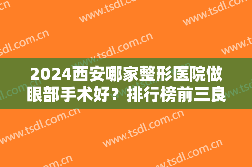 2024西安哪家整形医院做眼部手术好？排行榜前三良心推荐！都是知名的好口碑