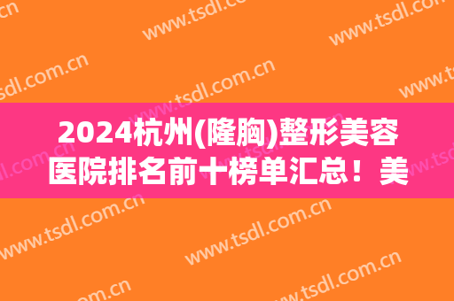 2024杭州(隆胸)整形美容医院排名前十榜单汇总！美莱、薇琳等医美口碑靠前