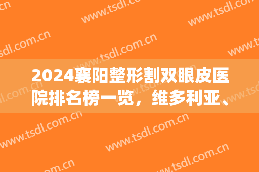 2024襄阳整形割双眼皮医院排名榜一览，维多利亚、韩美领衔前三强！(襄阳哪家医院割双眼皮比较好)