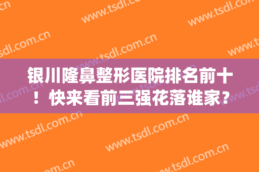 银川隆鼻整形医院排名前十！快来看前三强花落谁家？附案例价格(银川口碑比较好的整形医院)