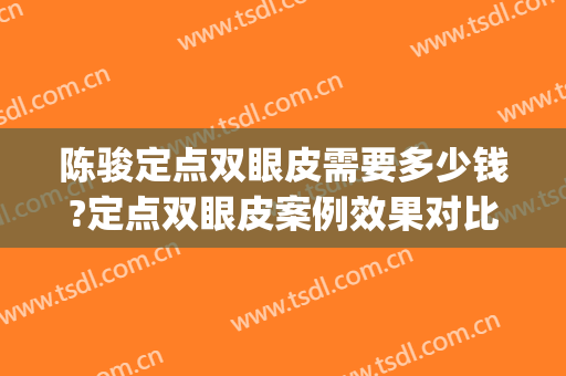 陈骏定点双眼皮需要多少钱?定点双眼皮案例效果对比图_上海交通大学医学院附属第九人民医院