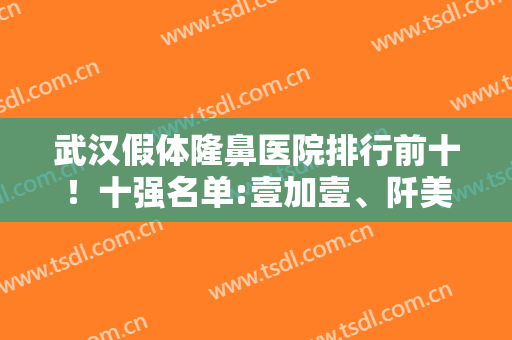 武汉假体隆鼻医院排行前十！十强名单:壹加壹、阡美领衔！价格福利文末