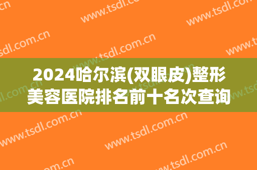 2024哈尔滨(双眼皮)整形美容医院排名前十名次查询！艺星、超龙低调入选top10