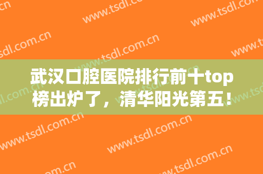 武汉口腔医院排行前十top榜出炉了，清华阳光第五！*花落谁家(武汉前十名口腔医院地址)