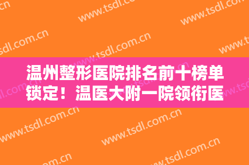 温州整形医院排名前十榜单锁定！温医大附一院领衔医美10强！个个口碑好