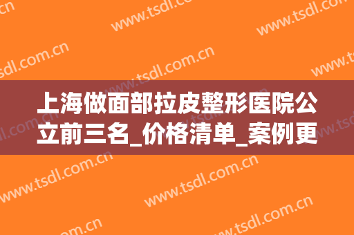 上海做面部拉皮整形医院公立前三名_价格清单_案例更新！果超赞(面部拉皮手术哪家医院好)