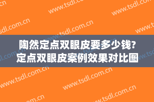 陶然定点双眼皮要多少钱?定点双眼皮案例效果对比图_中国人民解放军总医院第一医学中心