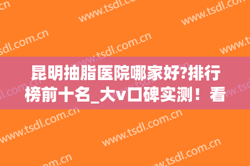 昆明抽脂医院哪家好?排行榜前十名_大v口碑实测！看公立、私立谁领先？