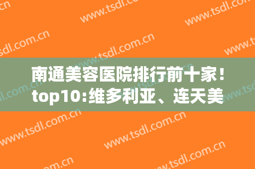 南通美容医院排行前十家！top10:维多利亚、连天美、星范！前三甲！(维多利亚整形医院南通)