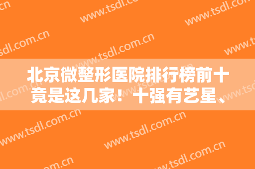 北京微整形医院排行榜前十竟是这几家！十强有艺星、薇琳、美莱等晋级！