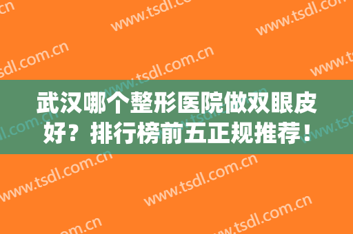武汉哪个整形医院做双眼皮好？排行榜前五正规推荐！价格收费表同步(武汉哪家医院做双眼皮比较好)