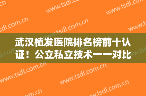 武汉植发医院排名榜前十认证！公立私立技术一一对比！(武汉公立医院植发哪家强)