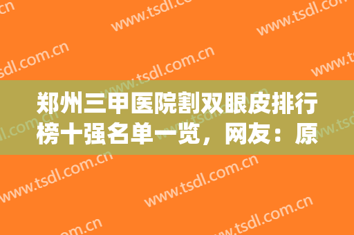 郑州三甲医院割双眼皮排行榜十强名单一览，网友：原来答案在这里(郑州排名第一的割双眼皮医院)