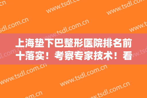 上海垫下巴整形医院排名前十落实！考察专家技术！看看哪家更强？(上海哪家医院垫下巴专业)
